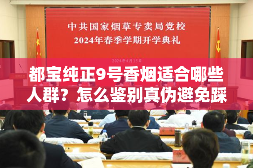 都宝纯正9号香烟适合哪些人群？怎么鉴别真伪避免踩坑？