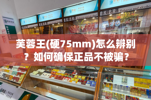 芙蓉王(硬75mm)怎么辨别？如何确保正品不被骗？